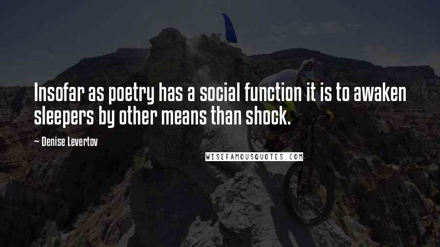 Denise Levertov Quotes: Insofar as poetry has a social function it is to awaken sleepers by other means than shock.