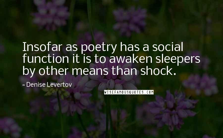 Denise Levertov Quotes: Insofar as poetry has a social function it is to awaken sleepers by other means than shock.