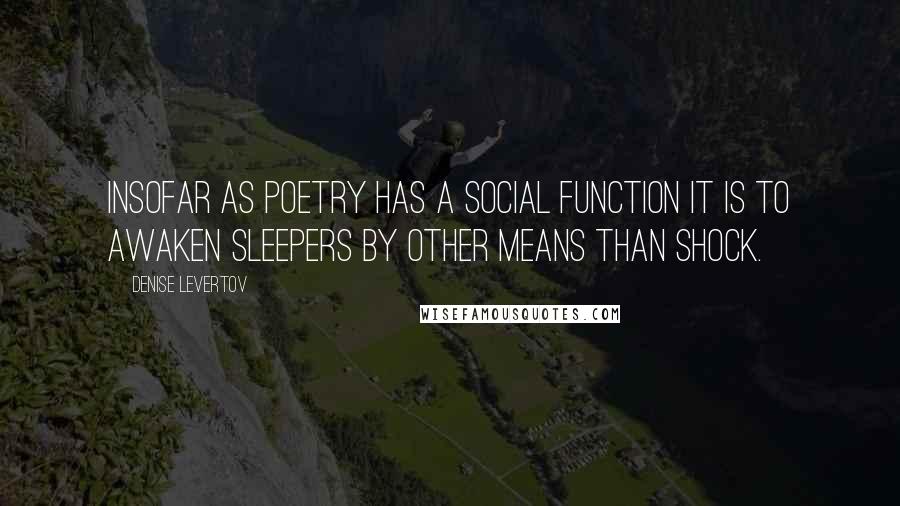 Denise Levertov Quotes: Insofar as poetry has a social function it is to awaken sleepers by other means than shock.