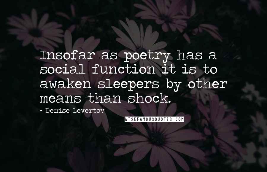 Denise Levertov Quotes: Insofar as poetry has a social function it is to awaken sleepers by other means than shock.