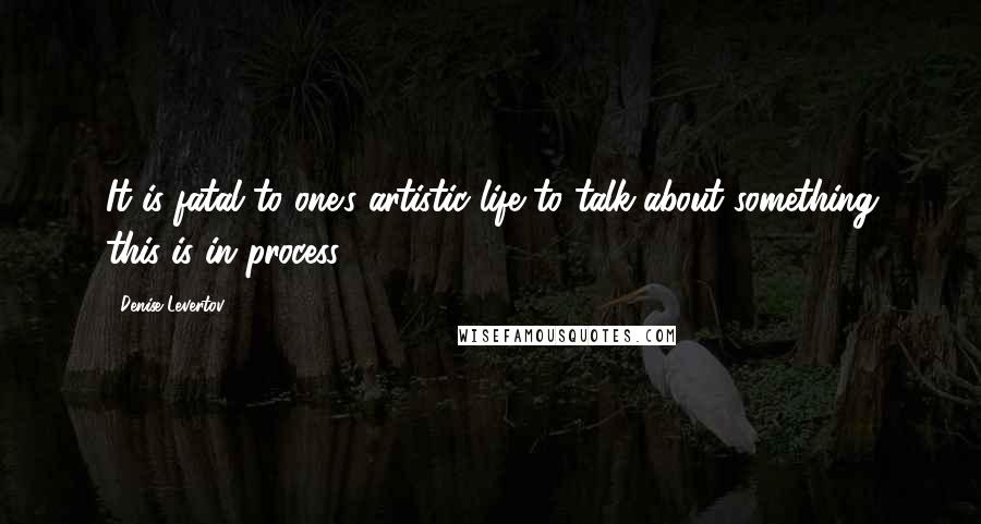 Denise Levertov Quotes: It is fatal to one's artistic life to talk about something this is in process.