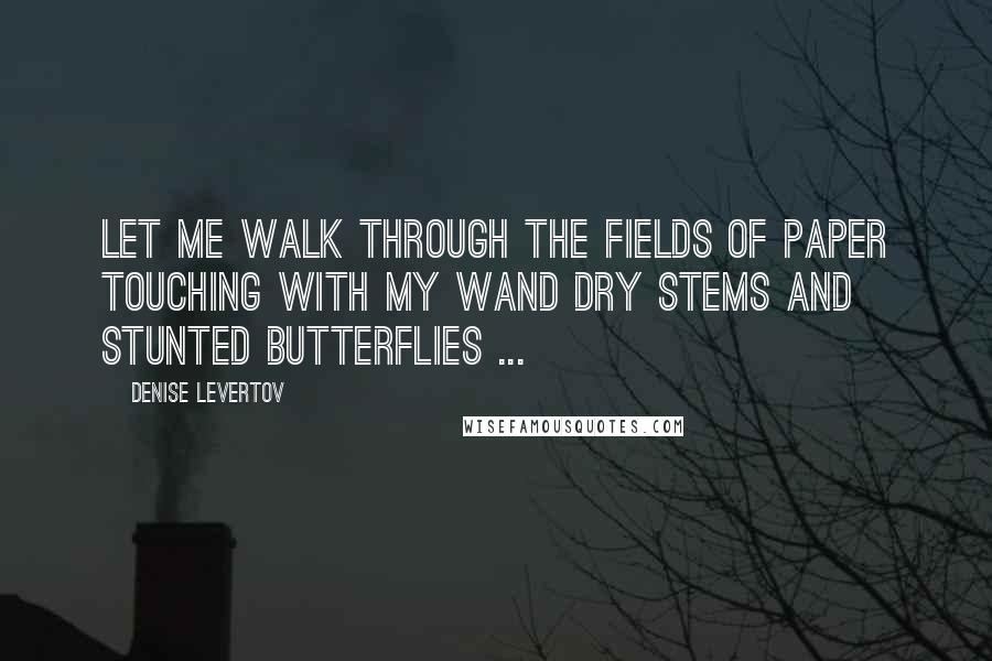 Denise Levertov Quotes: Let me walk through the fields of paper touching with my wand dry stems and stunted butterflies ...