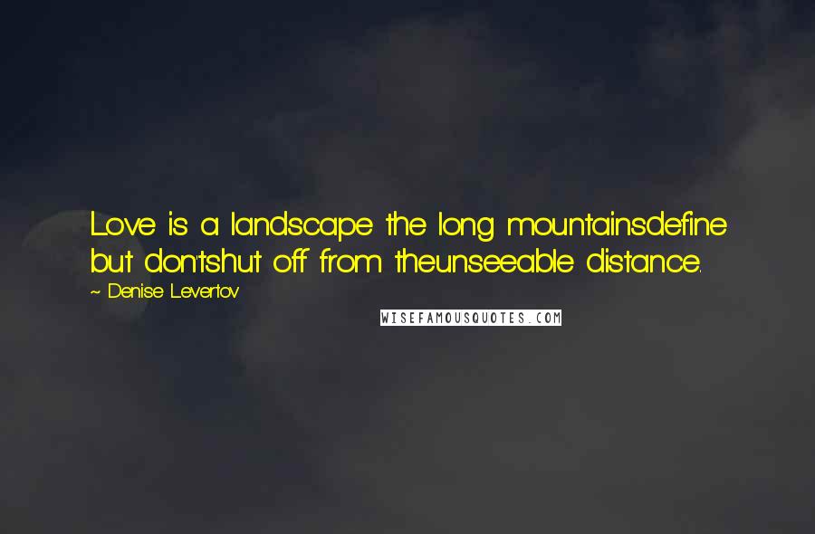 Denise Levertov Quotes: Love is a landscape the long mountainsdefine but don'tshut off from theunseeable distance.