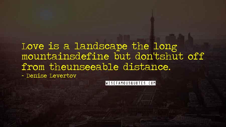 Denise Levertov Quotes: Love is a landscape the long mountainsdefine but don'tshut off from theunseeable distance.