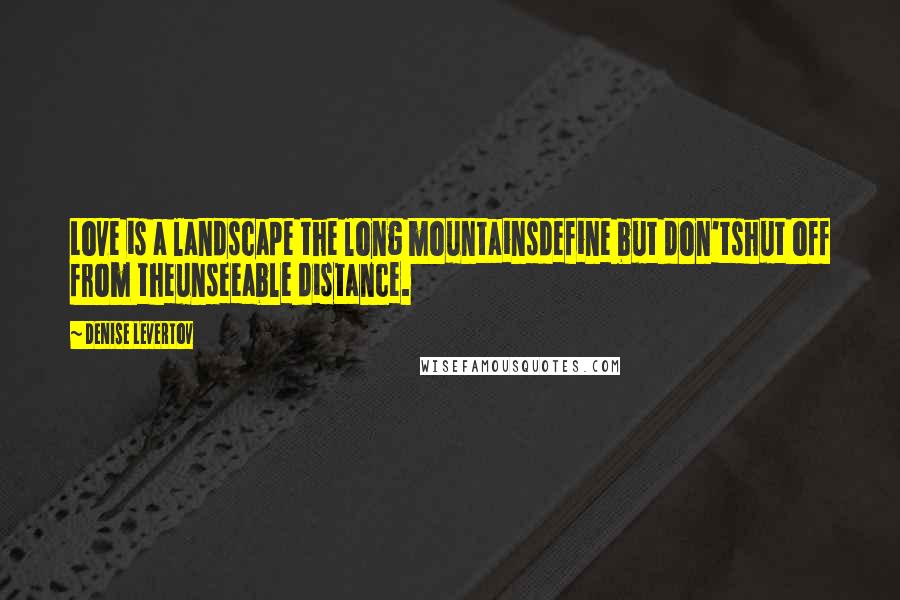 Denise Levertov Quotes: Love is a landscape the long mountainsdefine but don'tshut off from theunseeable distance.