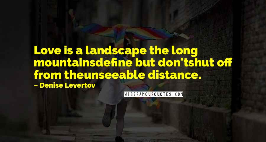 Denise Levertov Quotes: Love is a landscape the long mountainsdefine but don'tshut off from theunseeable distance.