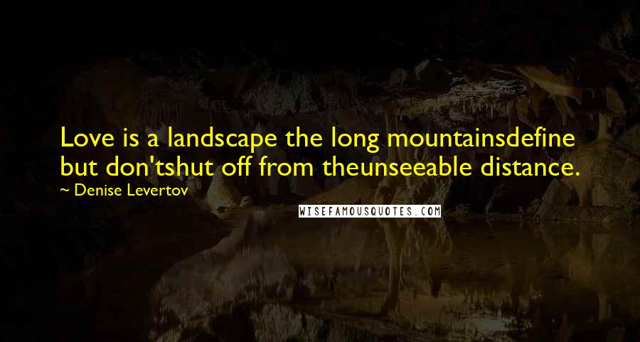 Denise Levertov Quotes: Love is a landscape the long mountainsdefine but don'tshut off from theunseeable distance.