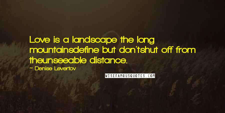 Denise Levertov Quotes: Love is a landscape the long mountainsdefine but don'tshut off from theunseeable distance.