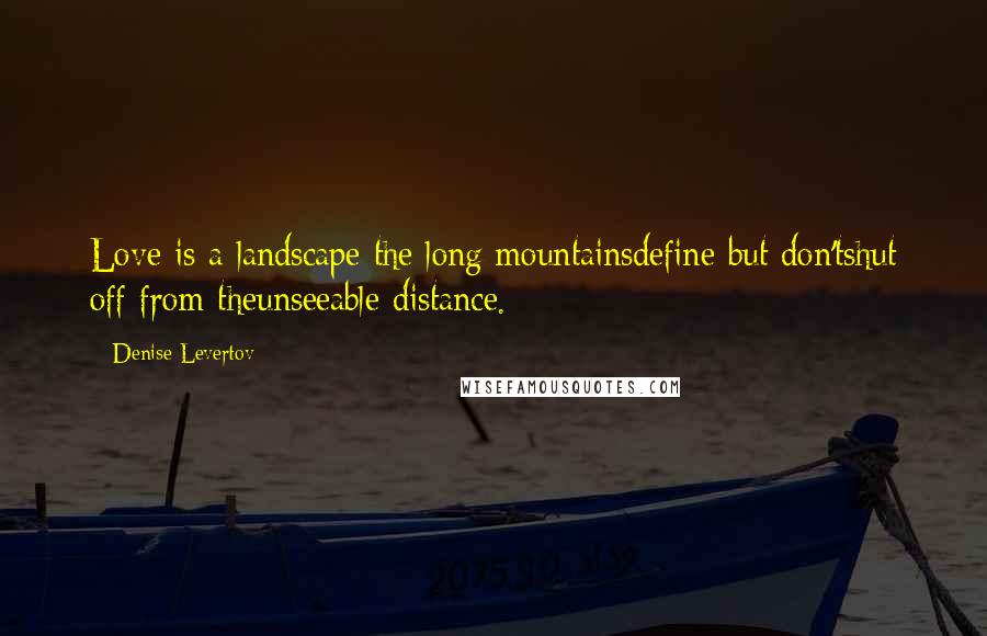 Denise Levertov Quotes: Love is a landscape the long mountainsdefine but don'tshut off from theunseeable distance.