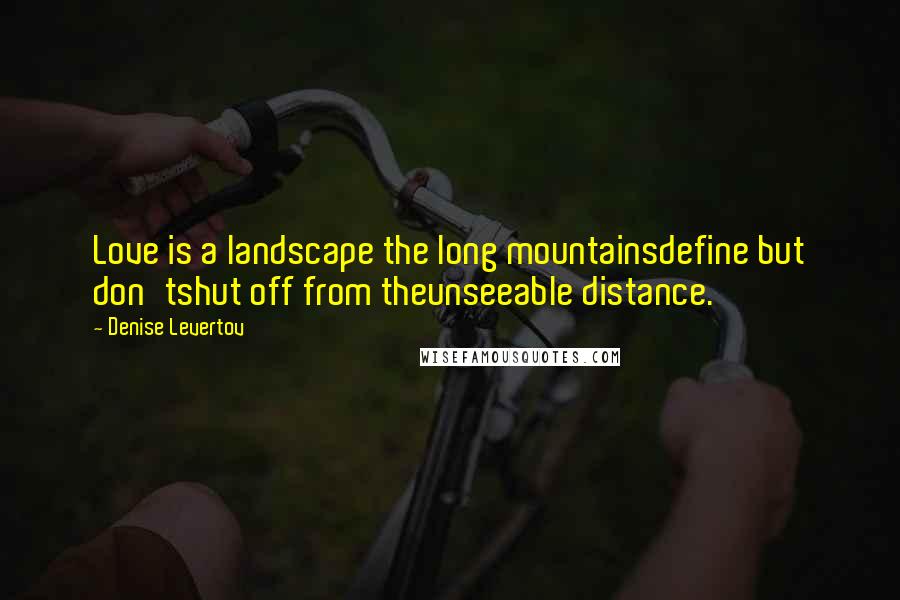 Denise Levertov Quotes: Love is a landscape the long mountainsdefine but don'tshut off from theunseeable distance.