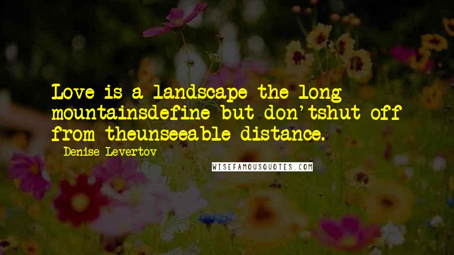 Denise Levertov Quotes: Love is a landscape the long mountainsdefine but don'tshut off from theunseeable distance.