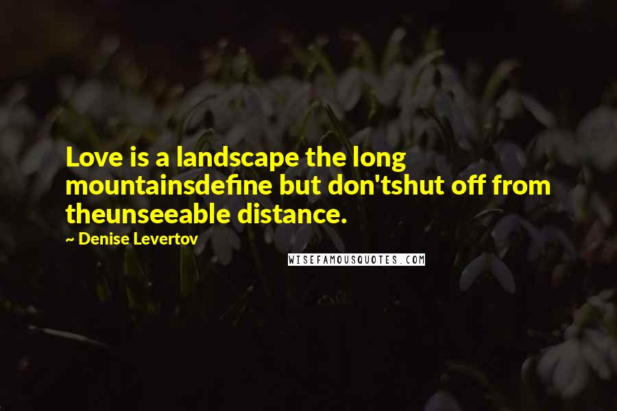 Denise Levertov Quotes: Love is a landscape the long mountainsdefine but don'tshut off from theunseeable distance.