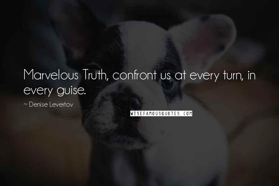 Denise Levertov Quotes: Marvelous Truth, confront us at every turn, in every guise.