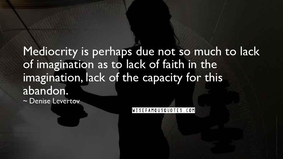 Denise Levertov Quotes: Mediocrity is perhaps due not so much to lack of imagination as to lack of faith in the imagination, lack of the capacity for this abandon.