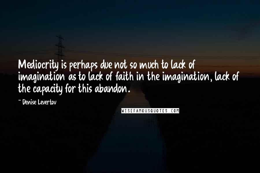 Denise Levertov Quotes: Mediocrity is perhaps due not so much to lack of imagination as to lack of faith in the imagination, lack of the capacity for this abandon.