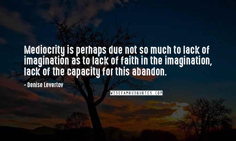 Denise Levertov Quotes: Mediocrity is perhaps due not so much to lack of imagination as to lack of faith in the imagination, lack of the capacity for this abandon.