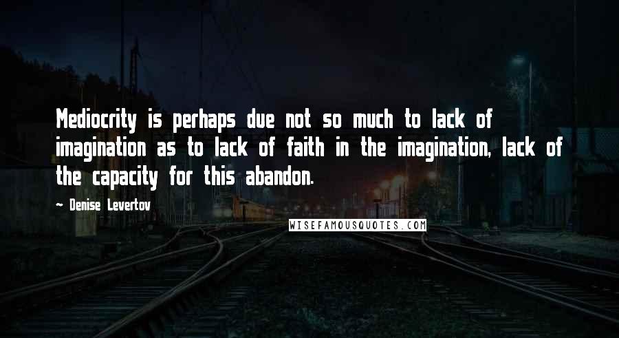 Denise Levertov Quotes: Mediocrity is perhaps due not so much to lack of imagination as to lack of faith in the imagination, lack of the capacity for this abandon.