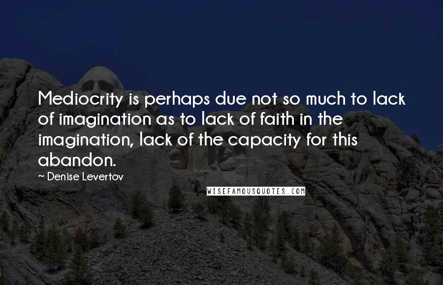 Denise Levertov Quotes: Mediocrity is perhaps due not so much to lack of imagination as to lack of faith in the imagination, lack of the capacity for this abandon.