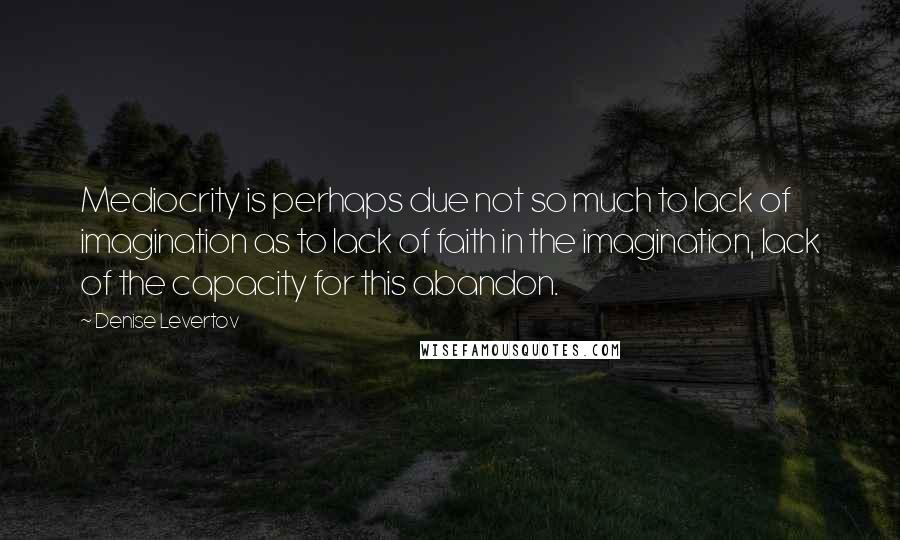 Denise Levertov Quotes: Mediocrity is perhaps due not so much to lack of imagination as to lack of faith in the imagination, lack of the capacity for this abandon.