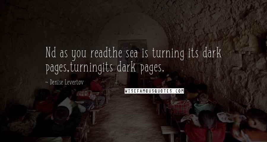 Denise Levertov Quotes: Nd as you readthe sea is turning its dark pages,turningits dark pages.