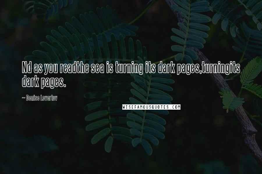 Denise Levertov Quotes: Nd as you readthe sea is turning its dark pages,turningits dark pages.