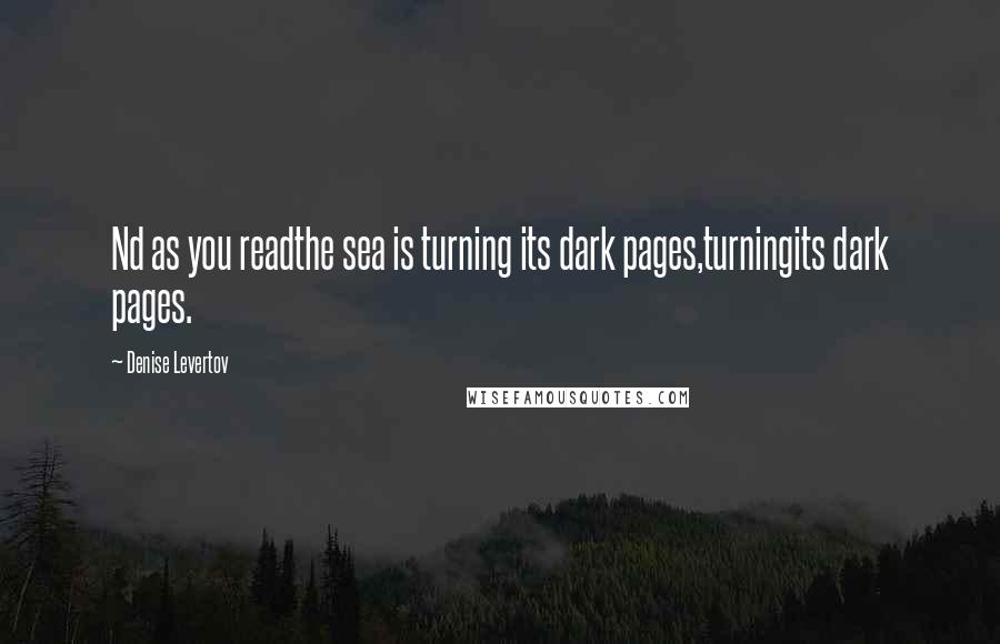 Denise Levertov Quotes: Nd as you readthe sea is turning its dark pages,turningits dark pages.