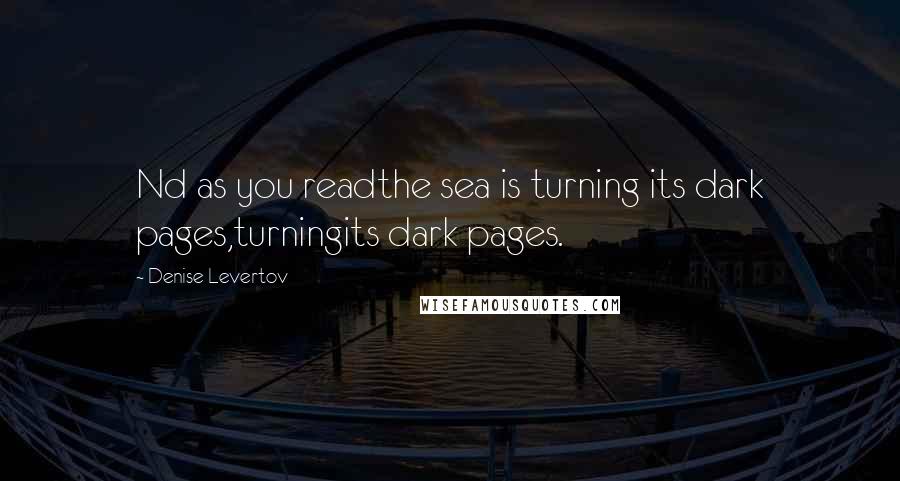 Denise Levertov Quotes: Nd as you readthe sea is turning its dark pages,turningits dark pages.