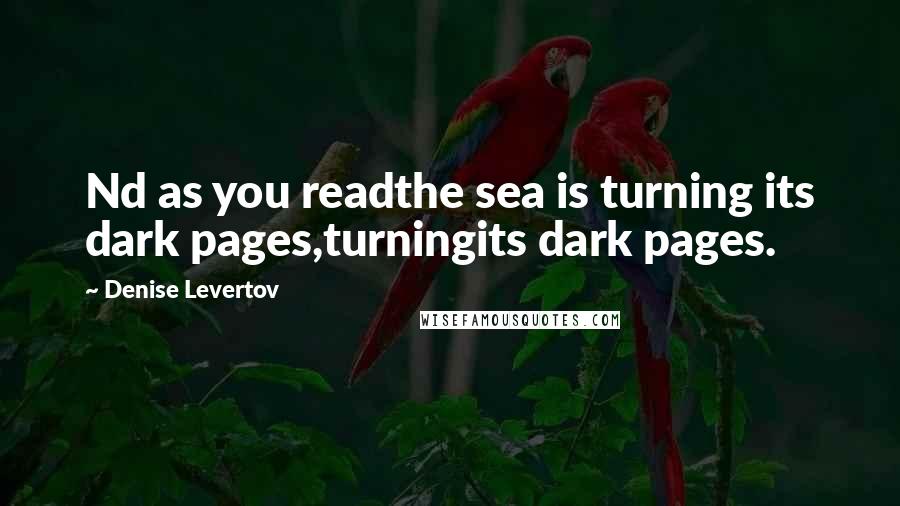 Denise Levertov Quotes: Nd as you readthe sea is turning its dark pages,turningits dark pages.