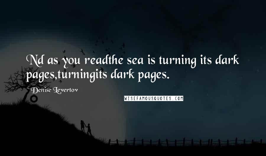 Denise Levertov Quotes: Nd as you readthe sea is turning its dark pages,turningits dark pages.