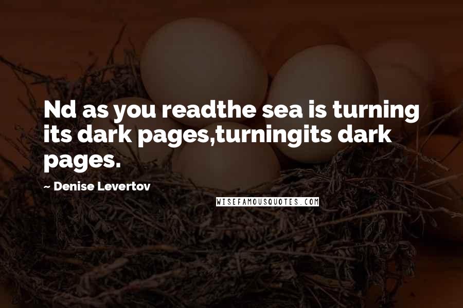 Denise Levertov Quotes: Nd as you readthe sea is turning its dark pages,turningits dark pages.