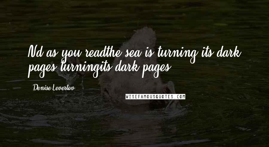 Denise Levertov Quotes: Nd as you readthe sea is turning its dark pages,turningits dark pages.