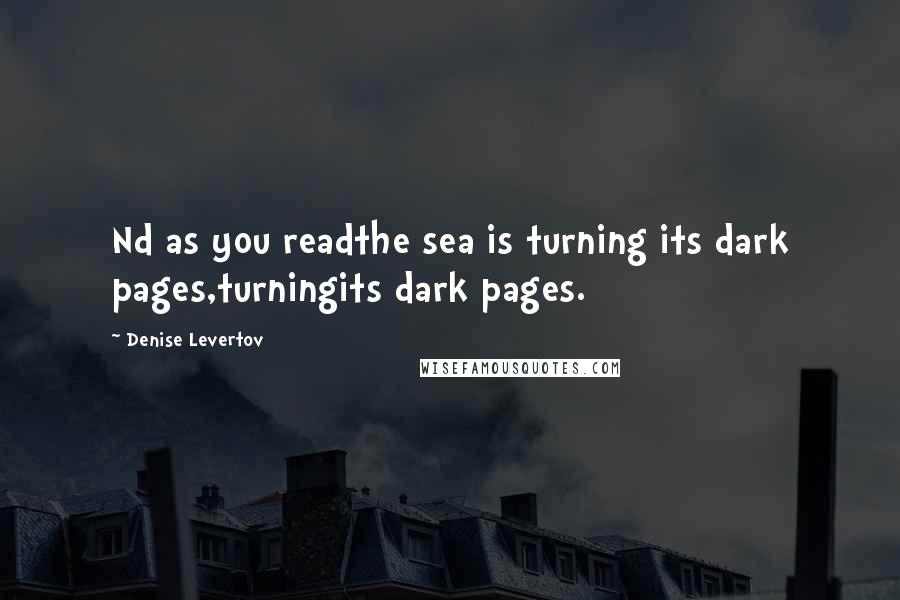 Denise Levertov Quotes: Nd as you readthe sea is turning its dark pages,turningits dark pages.