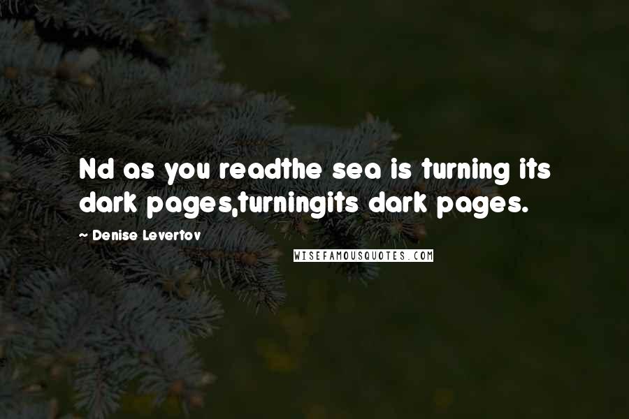 Denise Levertov Quotes: Nd as you readthe sea is turning its dark pages,turningits dark pages.