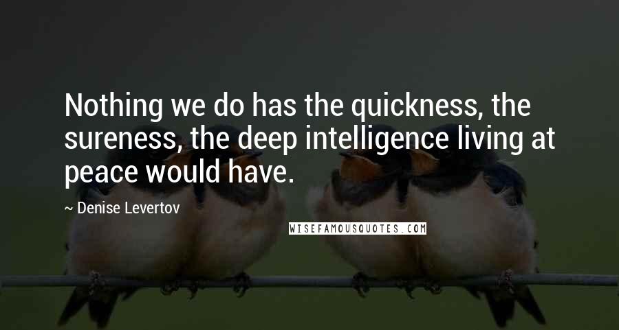 Denise Levertov Quotes: Nothing we do has the quickness, the sureness, the deep intelligence living at peace would have.