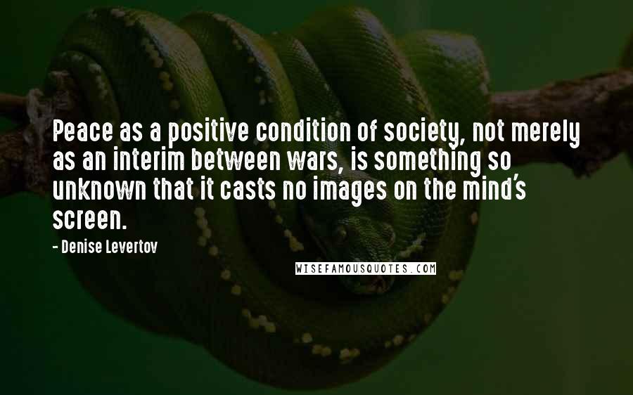 Denise Levertov Quotes: Peace as a positive condition of society, not merely as an interim between wars, is something so unknown that it casts no images on the mind's screen.