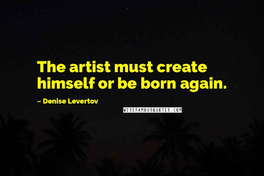Denise Levertov Quotes: The artist must create himself or be born again.