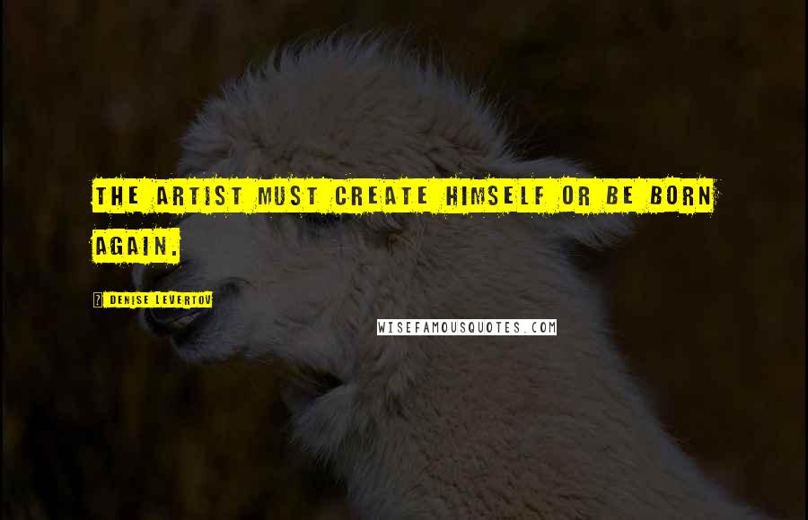 Denise Levertov Quotes: The artist must create himself or be born again.