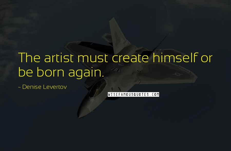 Denise Levertov Quotes: The artist must create himself or be born again.