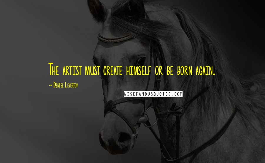 Denise Levertov Quotes: The artist must create himself or be born again.