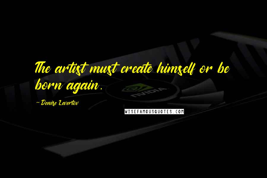 Denise Levertov Quotes: The artist must create himself or be born again.