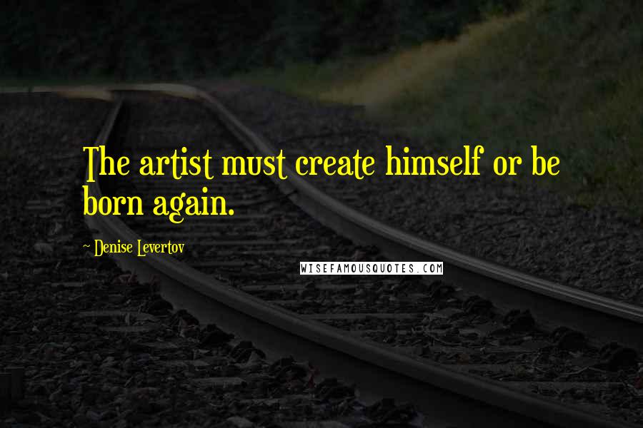 Denise Levertov Quotes: The artist must create himself or be born again.