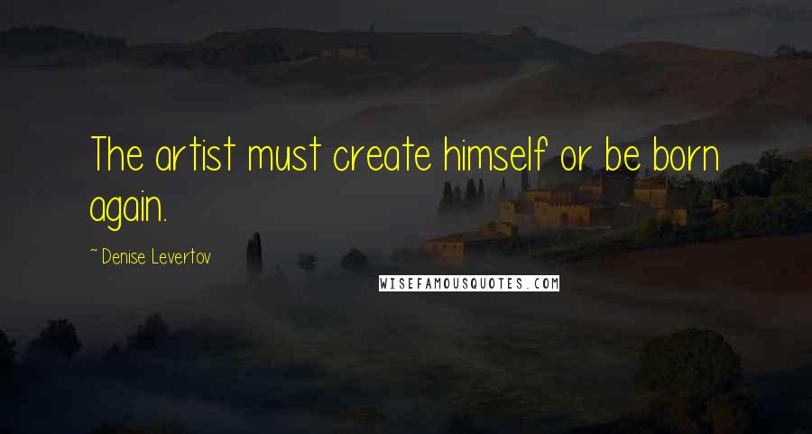 Denise Levertov Quotes: The artist must create himself or be born again.