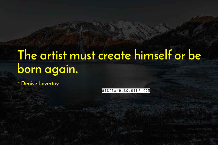 Denise Levertov Quotes: The artist must create himself or be born again.