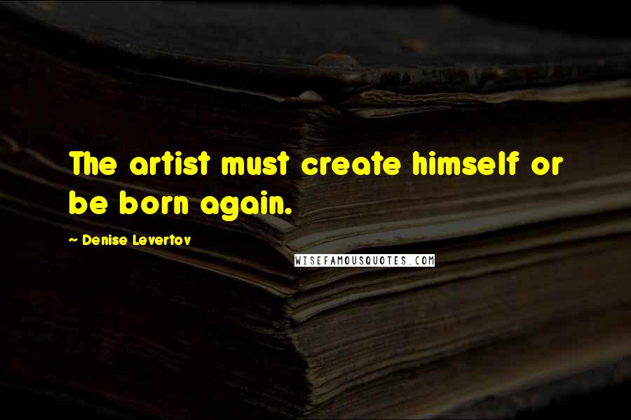 Denise Levertov Quotes: The artist must create himself or be born again.