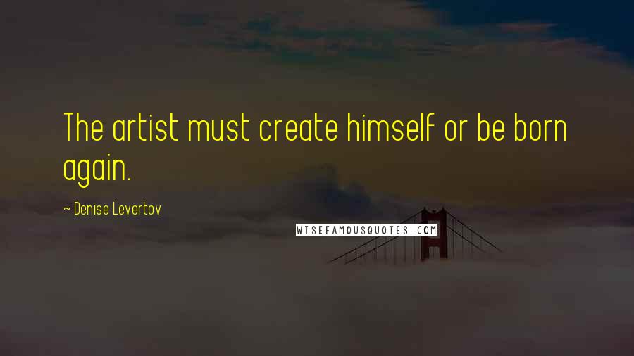Denise Levertov Quotes: The artist must create himself or be born again.