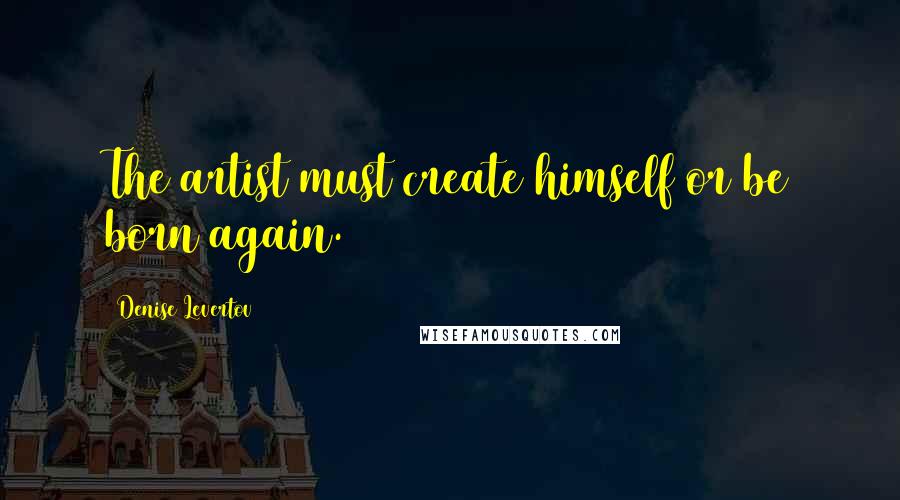 Denise Levertov Quotes: The artist must create himself or be born again.