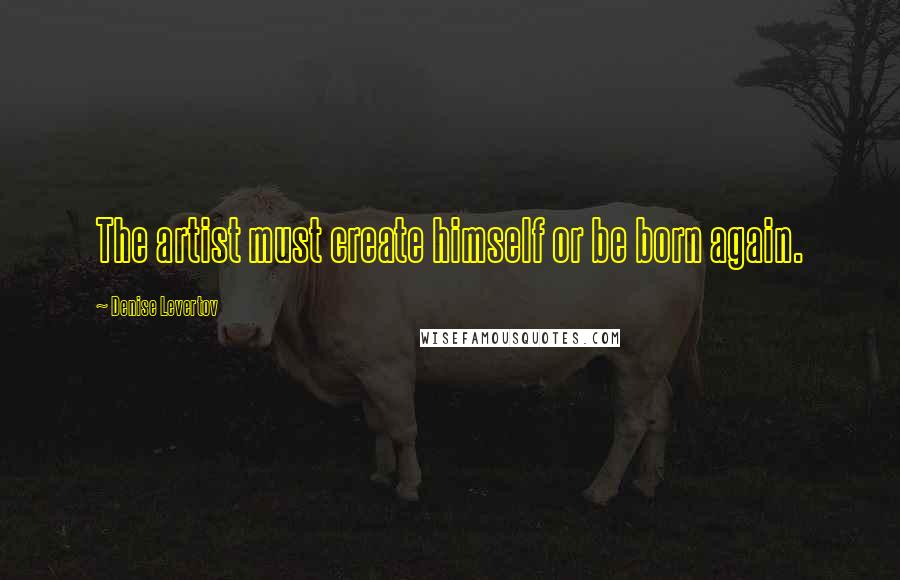 Denise Levertov Quotes: The artist must create himself or be born again.