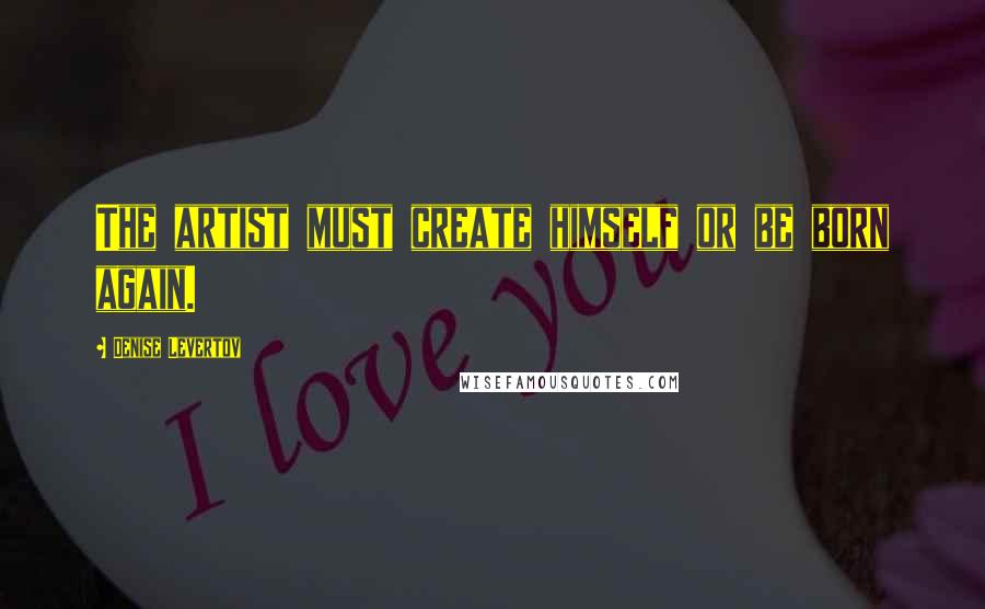 Denise Levertov Quotes: The artist must create himself or be born again.