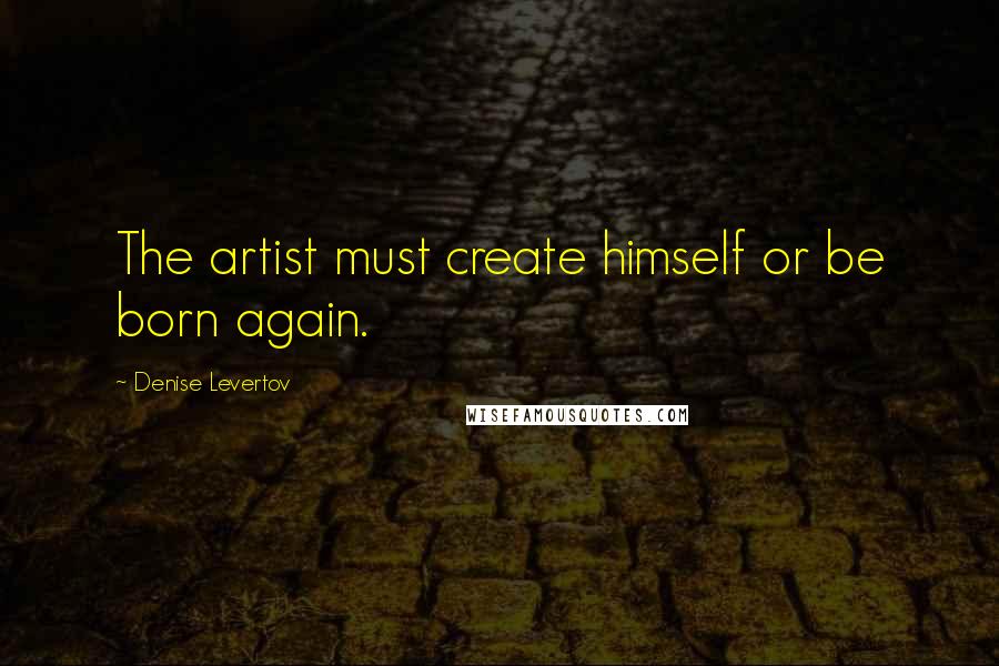 Denise Levertov Quotes: The artist must create himself or be born again.