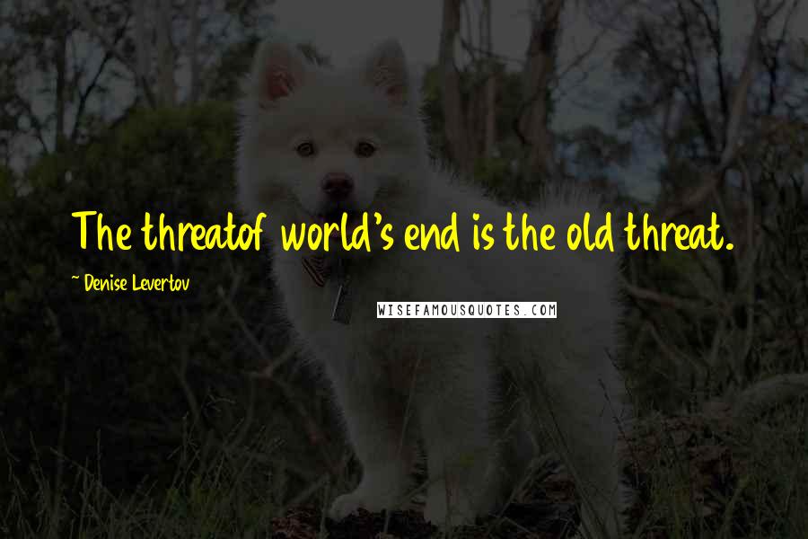 Denise Levertov Quotes: The threatof world's end is the old threat.